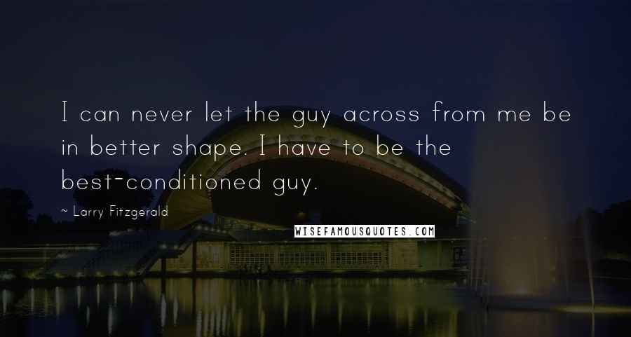 Larry Fitzgerald Quotes: I can never let the guy across from me be in better shape. I have to be the best-conditioned guy.
