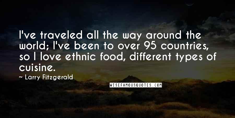 Larry Fitzgerald Quotes: I've traveled all the way around the world; I've been to over 95 countries, so I love ethnic food, different types of cuisine.