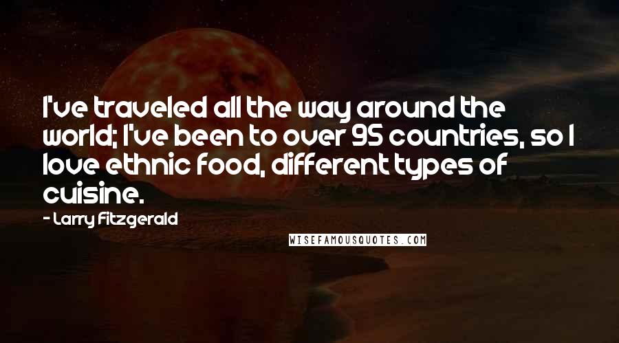 Larry Fitzgerald Quotes: I've traveled all the way around the world; I've been to over 95 countries, so I love ethnic food, different types of cuisine.