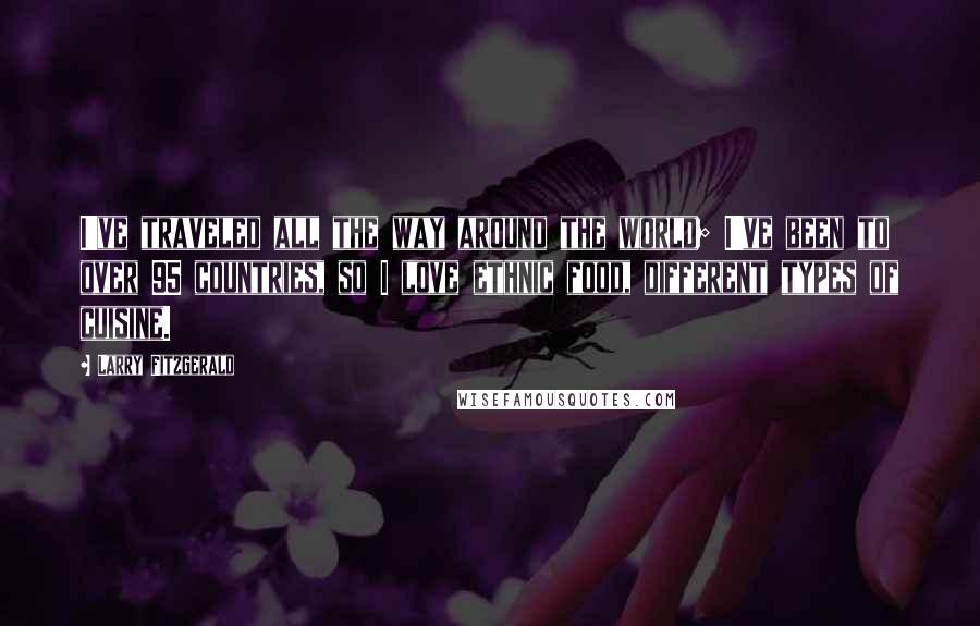 Larry Fitzgerald Quotes: I've traveled all the way around the world; I've been to over 95 countries, so I love ethnic food, different types of cuisine.