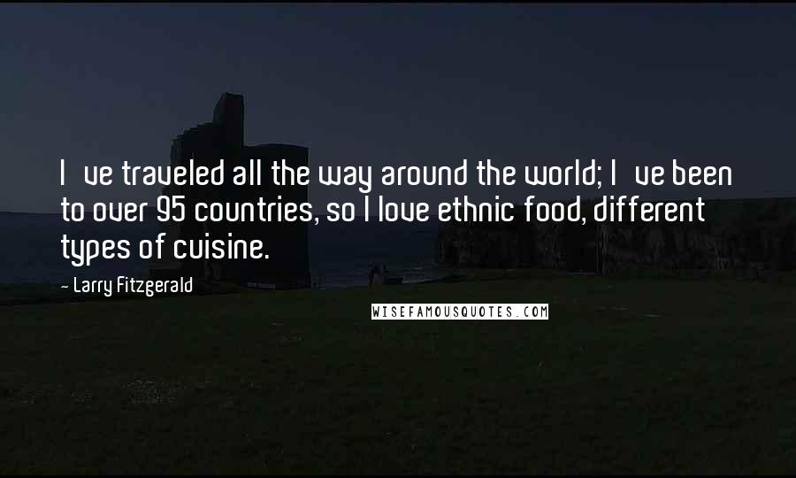 Larry Fitzgerald Quotes: I've traveled all the way around the world; I've been to over 95 countries, so I love ethnic food, different types of cuisine.