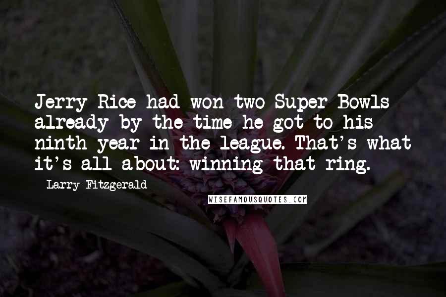 Larry Fitzgerald Quotes: Jerry Rice had won two Super Bowls already by the time he got to his ninth year in the league. That's what it's all about: winning that ring.