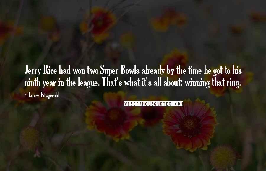 Larry Fitzgerald Quotes: Jerry Rice had won two Super Bowls already by the time he got to his ninth year in the league. That's what it's all about: winning that ring.