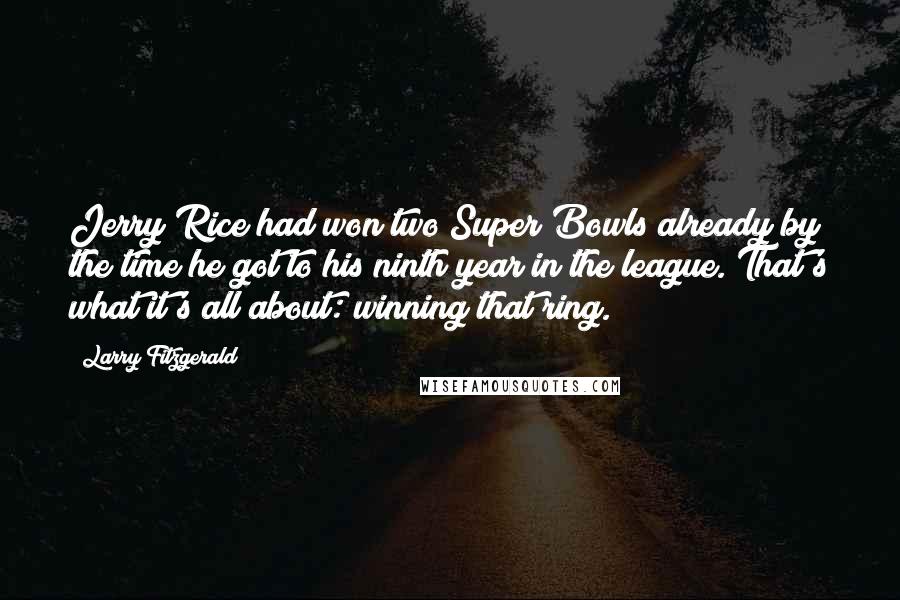 Larry Fitzgerald Quotes: Jerry Rice had won two Super Bowls already by the time he got to his ninth year in the league. That's what it's all about: winning that ring.