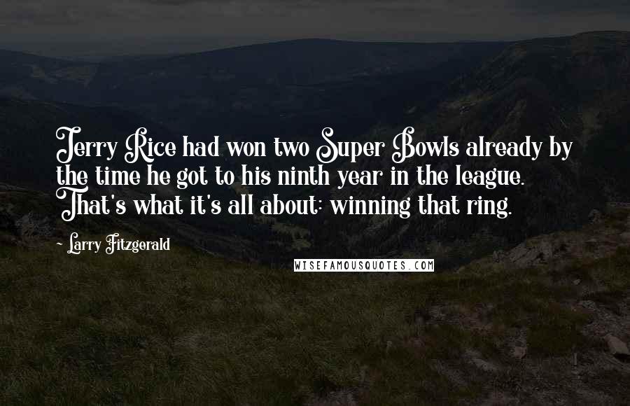 Larry Fitzgerald Quotes: Jerry Rice had won two Super Bowls already by the time he got to his ninth year in the league. That's what it's all about: winning that ring.