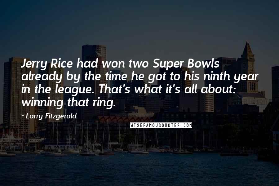 Larry Fitzgerald Quotes: Jerry Rice had won two Super Bowls already by the time he got to his ninth year in the league. That's what it's all about: winning that ring.