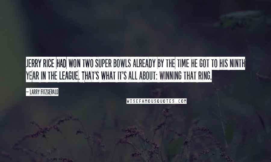 Larry Fitzgerald Quotes: Jerry Rice had won two Super Bowls already by the time he got to his ninth year in the league. That's what it's all about: winning that ring.