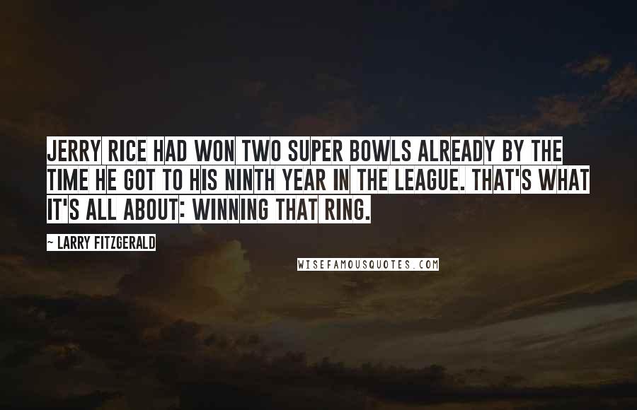 Larry Fitzgerald Quotes: Jerry Rice had won two Super Bowls already by the time he got to his ninth year in the league. That's what it's all about: winning that ring.