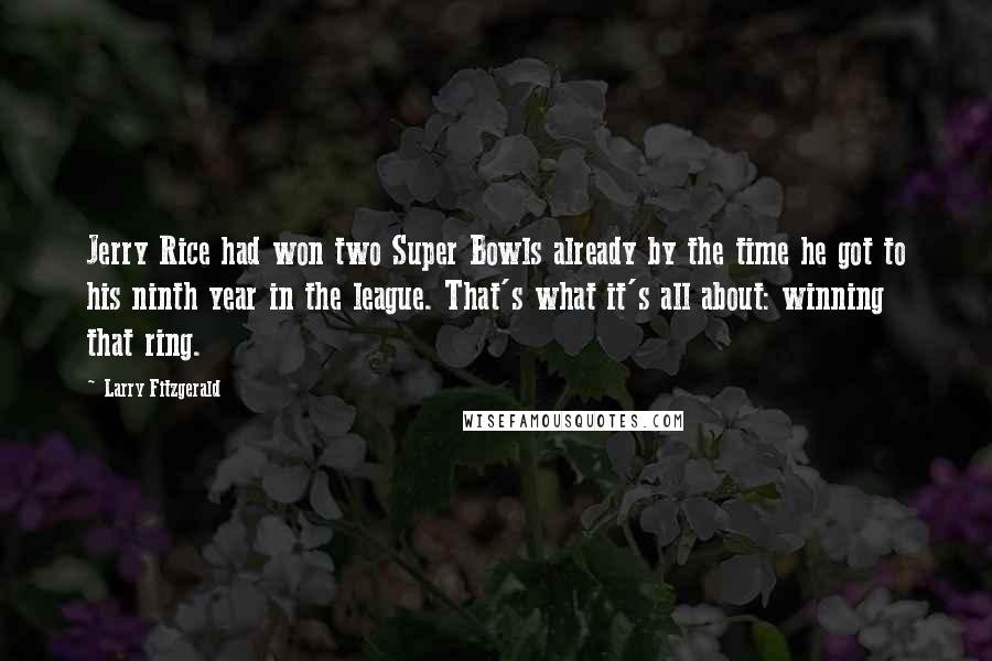 Larry Fitzgerald Quotes: Jerry Rice had won two Super Bowls already by the time he got to his ninth year in the league. That's what it's all about: winning that ring.