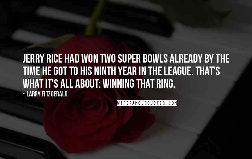 Larry Fitzgerald Quotes: Jerry Rice had won two Super Bowls already by the time he got to his ninth year in the league. That's what it's all about: winning that ring.