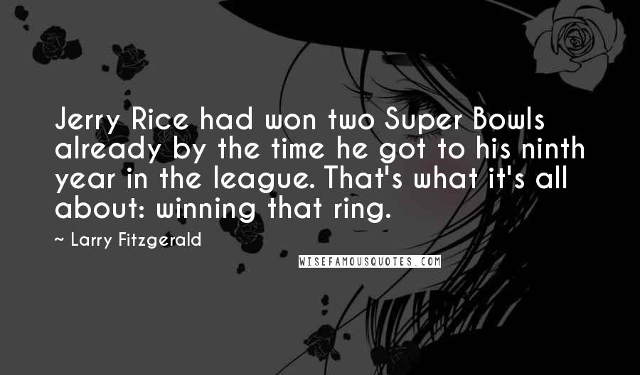 Larry Fitzgerald Quotes: Jerry Rice had won two Super Bowls already by the time he got to his ninth year in the league. That's what it's all about: winning that ring.