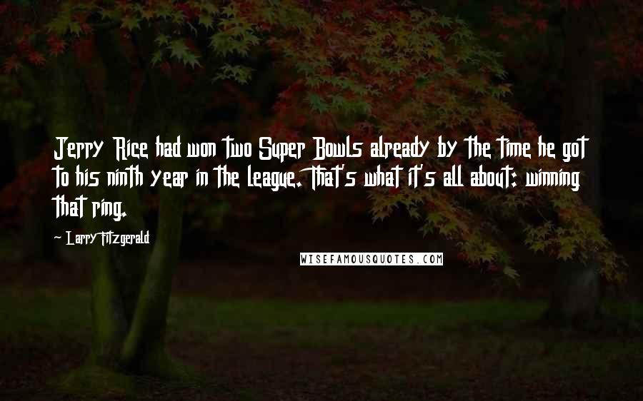 Larry Fitzgerald Quotes: Jerry Rice had won two Super Bowls already by the time he got to his ninth year in the league. That's what it's all about: winning that ring.