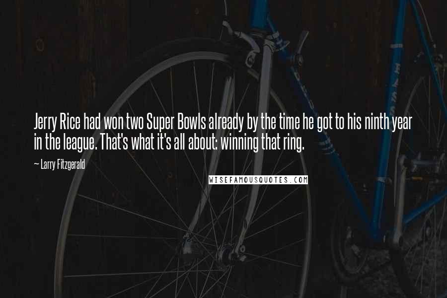 Larry Fitzgerald Quotes: Jerry Rice had won two Super Bowls already by the time he got to his ninth year in the league. That's what it's all about: winning that ring.