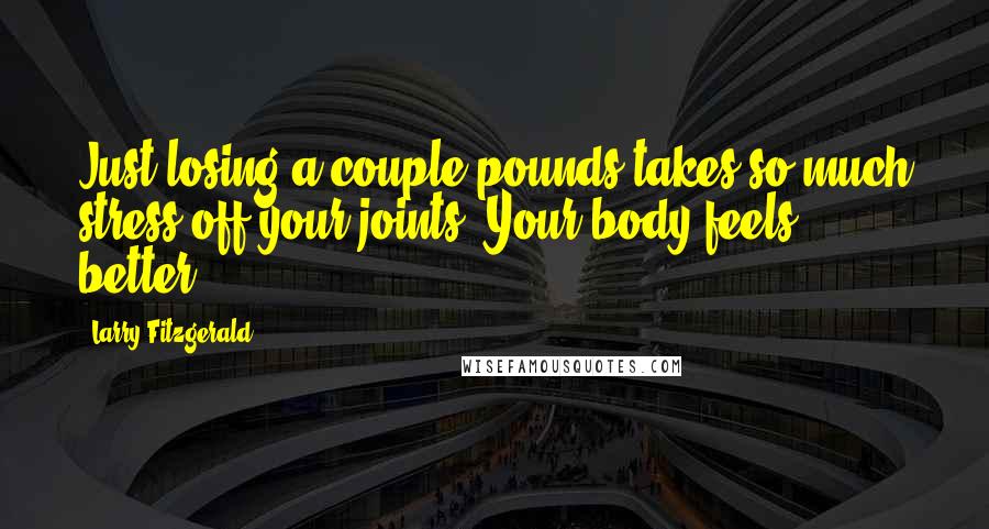 Larry Fitzgerald Quotes: Just losing a couple pounds takes so much stress off your joints. Your body feels better.