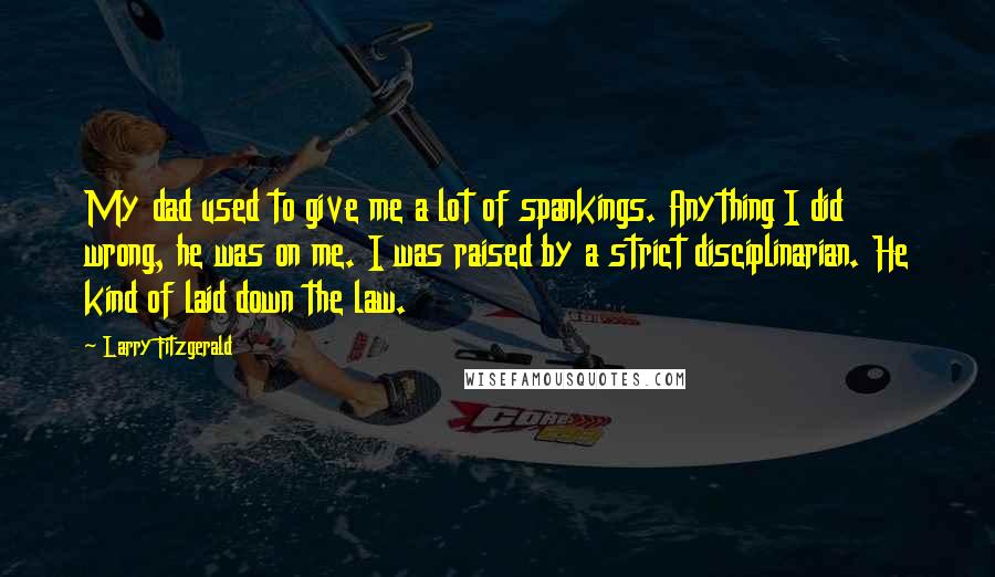 Larry Fitzgerald Quotes: My dad used to give me a lot of spankings. Anything I did wrong, he was on me. I was raised by a strict disciplinarian. He kind of laid down the law.