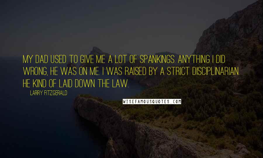 Larry Fitzgerald Quotes: My dad used to give me a lot of spankings. Anything I did wrong, he was on me. I was raised by a strict disciplinarian. He kind of laid down the law.