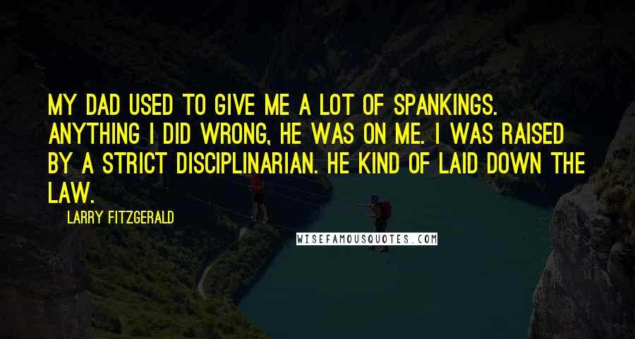 Larry Fitzgerald Quotes: My dad used to give me a lot of spankings. Anything I did wrong, he was on me. I was raised by a strict disciplinarian. He kind of laid down the law.