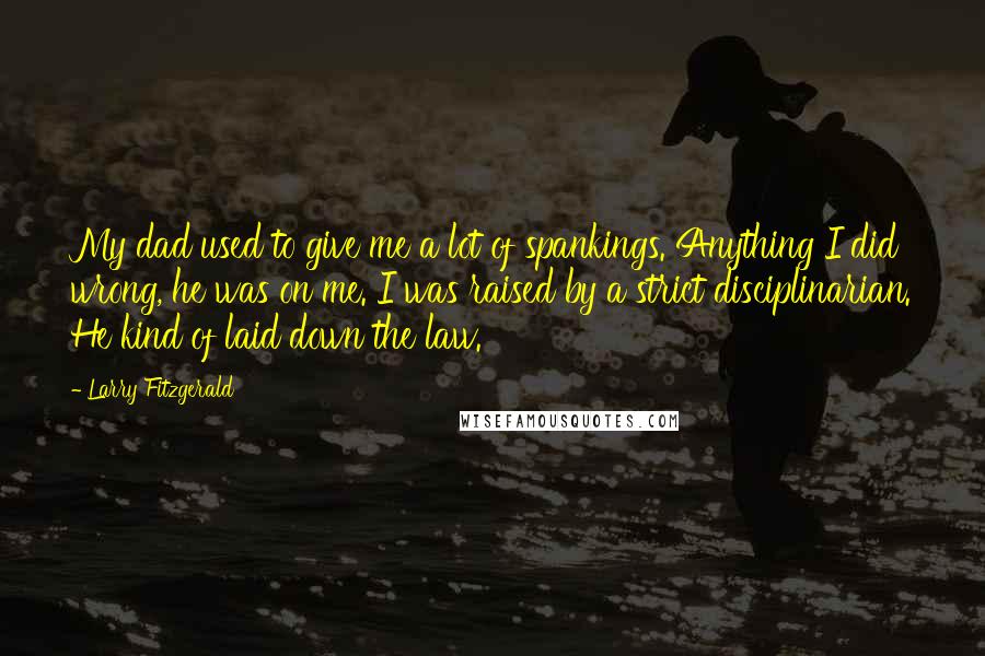 Larry Fitzgerald Quotes: My dad used to give me a lot of spankings. Anything I did wrong, he was on me. I was raised by a strict disciplinarian. He kind of laid down the law.