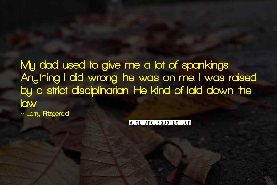 Larry Fitzgerald Quotes: My dad used to give me a lot of spankings. Anything I did wrong, he was on me. I was raised by a strict disciplinarian. He kind of laid down the law.