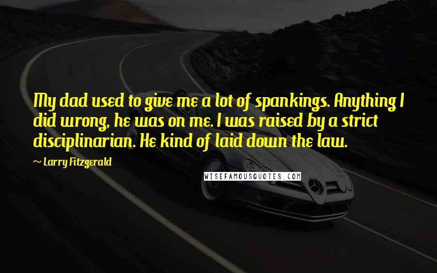 Larry Fitzgerald Quotes: My dad used to give me a lot of spankings. Anything I did wrong, he was on me. I was raised by a strict disciplinarian. He kind of laid down the law.