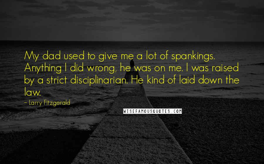 Larry Fitzgerald Quotes: My dad used to give me a lot of spankings. Anything I did wrong, he was on me. I was raised by a strict disciplinarian. He kind of laid down the law.