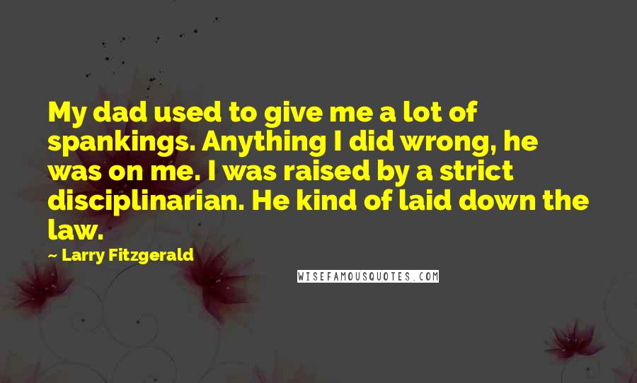 Larry Fitzgerald Quotes: My dad used to give me a lot of spankings. Anything I did wrong, he was on me. I was raised by a strict disciplinarian. He kind of laid down the law.