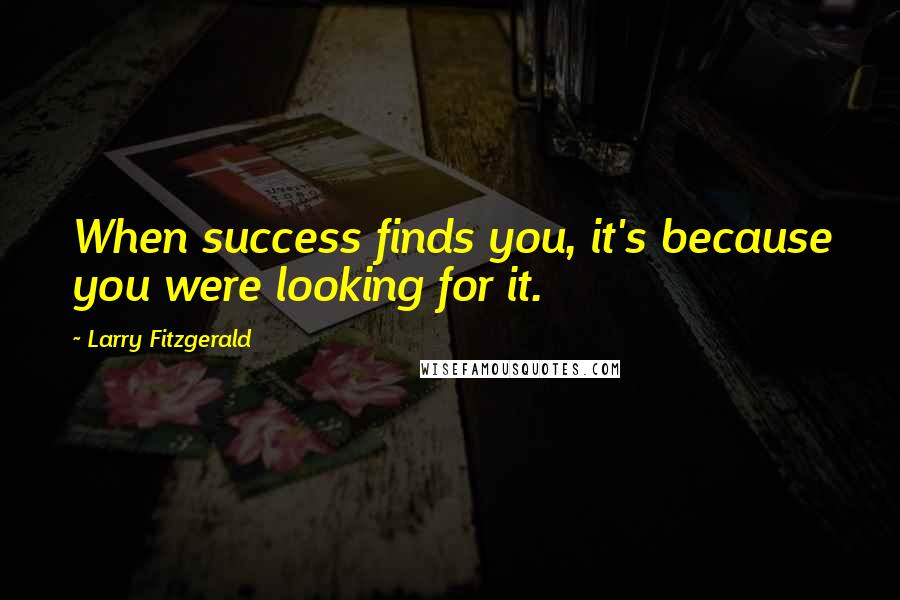 Larry Fitzgerald Quotes: When success finds you, it's because you were looking for it.