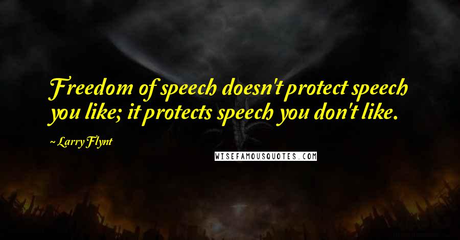 Larry Flynt Quotes: Freedom of speech doesn't protect speech you like; it protects speech you don't like.