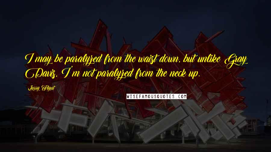 Larry Flynt Quotes: I may be paralyzed from the waist down, but unlike Gray Davis, I'm not paralyzed from the neck up.