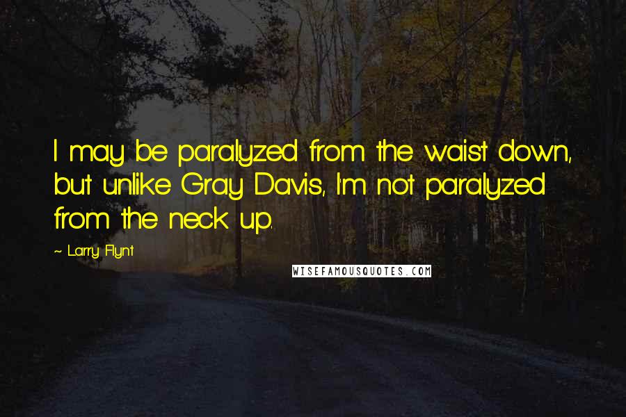 Larry Flynt Quotes: I may be paralyzed from the waist down, but unlike Gray Davis, I'm not paralyzed from the neck up.