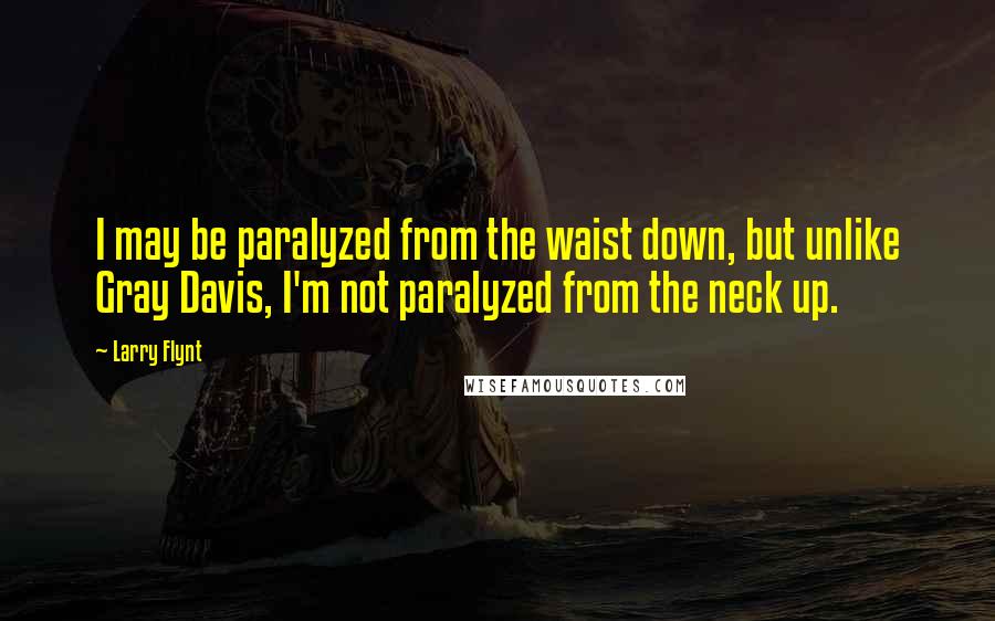 Larry Flynt Quotes: I may be paralyzed from the waist down, but unlike Gray Davis, I'm not paralyzed from the neck up.