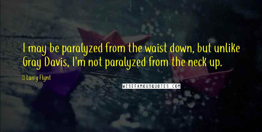 Larry Flynt Quotes: I may be paralyzed from the waist down, but unlike Gray Davis, I'm not paralyzed from the neck up.