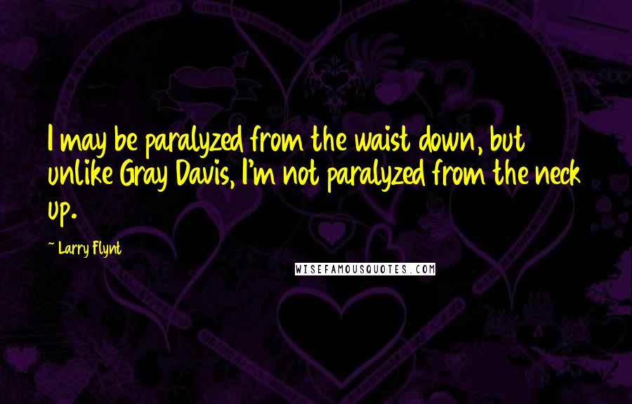Larry Flynt Quotes: I may be paralyzed from the waist down, but unlike Gray Davis, I'm not paralyzed from the neck up.