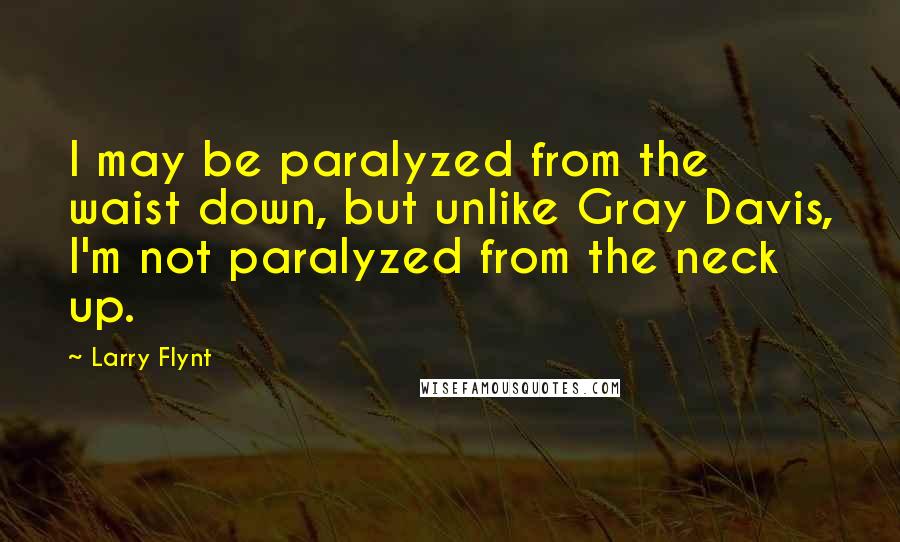 Larry Flynt Quotes: I may be paralyzed from the waist down, but unlike Gray Davis, I'm not paralyzed from the neck up.