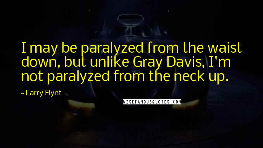 Larry Flynt Quotes: I may be paralyzed from the waist down, but unlike Gray Davis, I'm not paralyzed from the neck up.