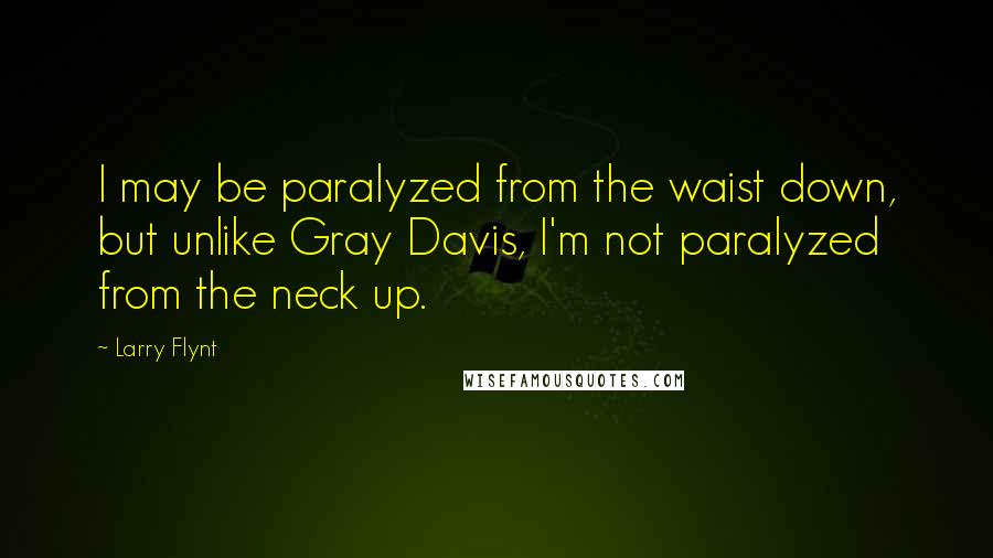 Larry Flynt Quotes: I may be paralyzed from the waist down, but unlike Gray Davis, I'm not paralyzed from the neck up.