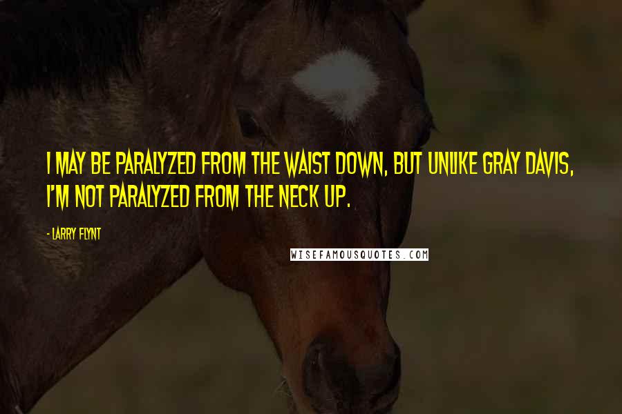 Larry Flynt Quotes: I may be paralyzed from the waist down, but unlike Gray Davis, I'm not paralyzed from the neck up.