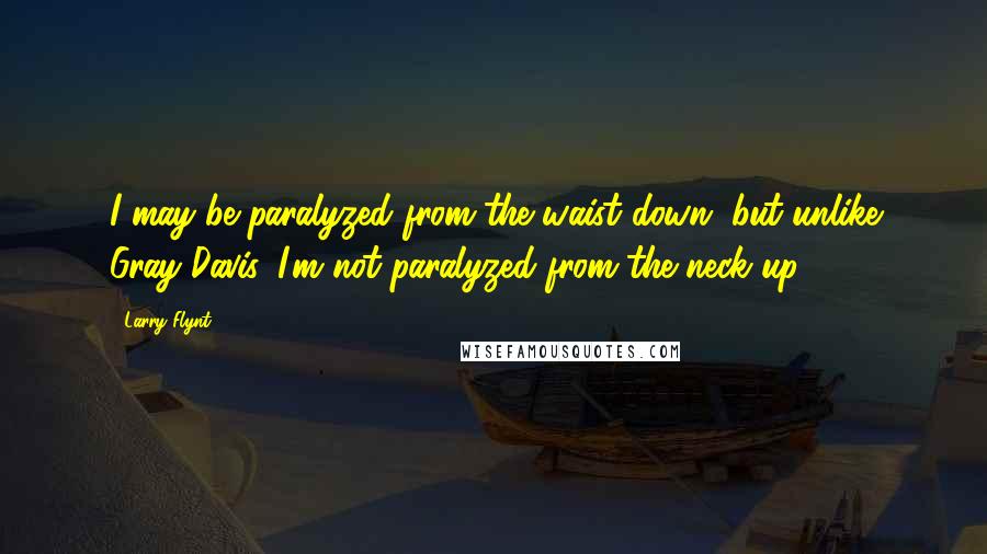 Larry Flynt Quotes: I may be paralyzed from the waist down, but unlike Gray Davis, I'm not paralyzed from the neck up.