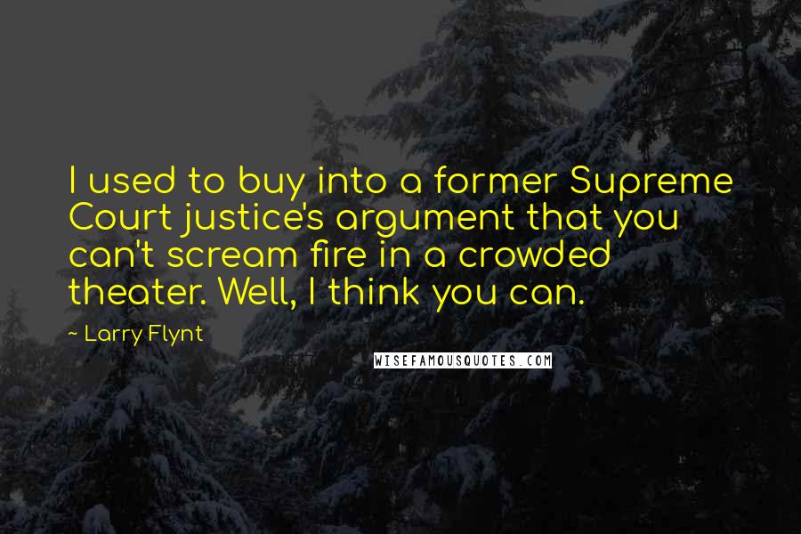 Larry Flynt Quotes: I used to buy into a former Supreme Court justice's argument that you can't scream fire in a crowded theater. Well, I think you can.