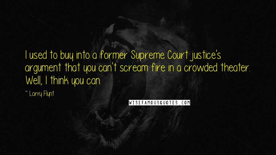 Larry Flynt Quotes: I used to buy into a former Supreme Court justice's argument that you can't scream fire in a crowded theater. Well, I think you can.
