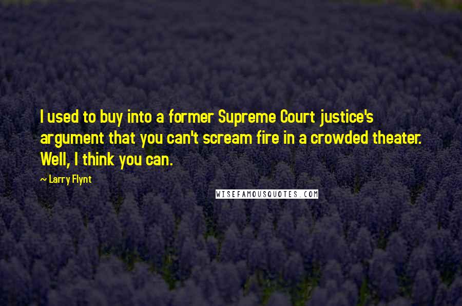 Larry Flynt Quotes: I used to buy into a former Supreme Court justice's argument that you can't scream fire in a crowded theater. Well, I think you can.
