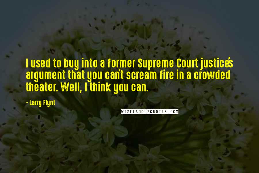 Larry Flynt Quotes: I used to buy into a former Supreme Court justice's argument that you can't scream fire in a crowded theater. Well, I think you can.