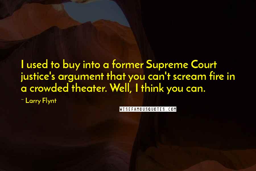 Larry Flynt Quotes: I used to buy into a former Supreme Court justice's argument that you can't scream fire in a crowded theater. Well, I think you can.
