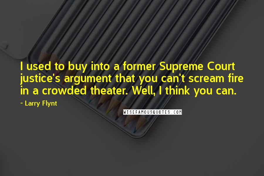 Larry Flynt Quotes: I used to buy into a former Supreme Court justice's argument that you can't scream fire in a crowded theater. Well, I think you can.