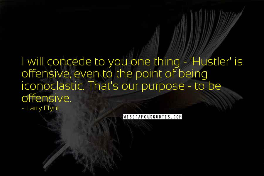 Larry Flynt Quotes: I will concede to you one thing - 'Hustler' is offensive, even to the point of being iconoclastic. That's our purpose - to be offensive.