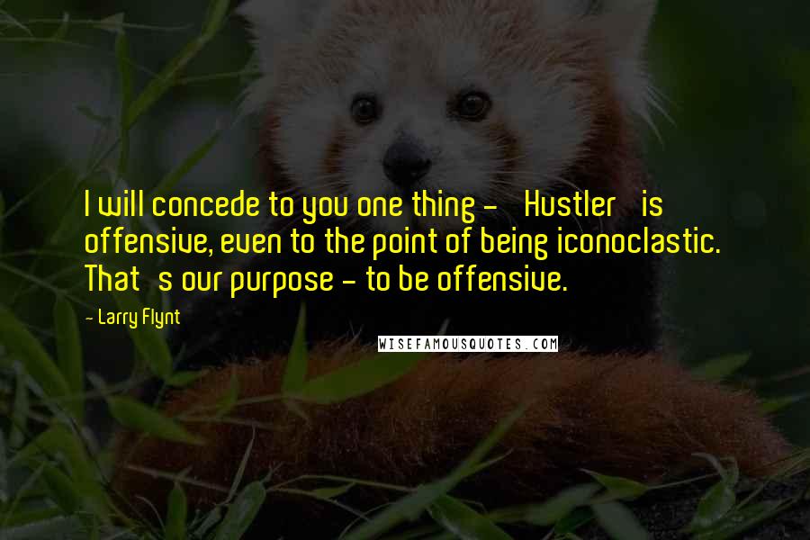 Larry Flynt Quotes: I will concede to you one thing - 'Hustler' is offensive, even to the point of being iconoclastic. That's our purpose - to be offensive.