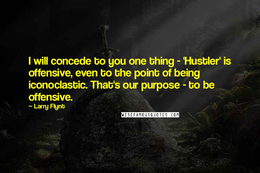 Larry Flynt Quotes: I will concede to you one thing - 'Hustler' is offensive, even to the point of being iconoclastic. That's our purpose - to be offensive.