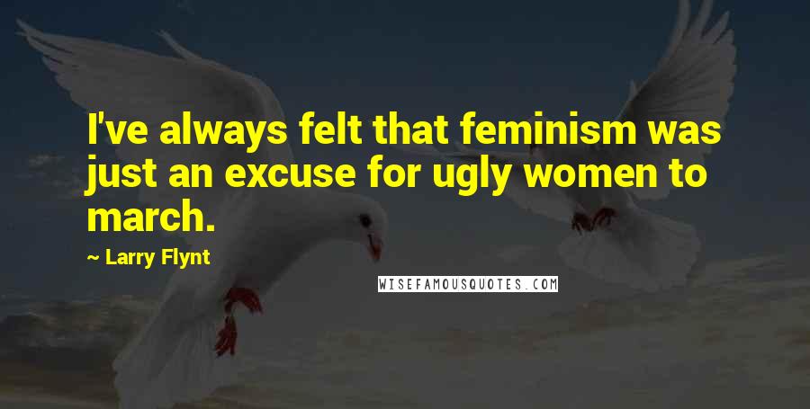 Larry Flynt Quotes: I've always felt that feminism was just an excuse for ugly women to march.