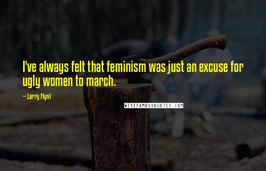 Larry Flynt Quotes: I've always felt that feminism was just an excuse for ugly women to march.