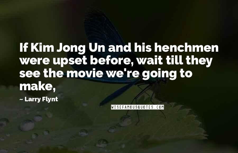 Larry Flynt Quotes: If Kim Jong Un and his henchmen were upset before, wait till they see the movie we're going to make,